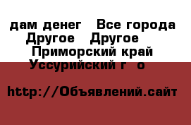 дам денег - Все города Другое » Другое   . Приморский край,Уссурийский г. о. 